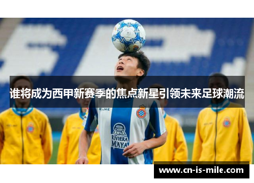 谁将成为西甲新赛季的焦点新星引领未来足球潮流