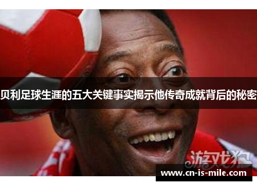 贝利足球生涯的五大关键事实揭示他传奇成就背后的秘密