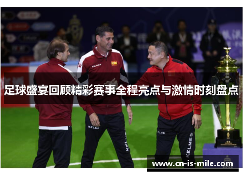 足球盛宴回顾精彩赛事全程亮点与激情时刻盘点