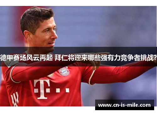 德甲赛场风云再起 拜仁将迎来哪些强有力竞争者挑战？