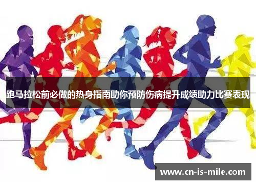 跑马拉松前必做的热身指南助你预防伤病提升成绩助力比赛表现 跑马拉松前必做的热身指南助你预防伤病提升成绩助力比赛表现