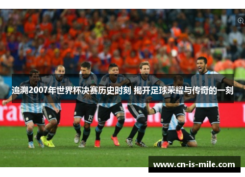 追溯2007年世界杯决赛历史时刻 揭开足球荣耀与传奇的一刻 追溯2007年世界杯决赛历史时刻 揭开足球荣耀与传奇的一刻