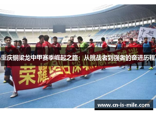 重庆铜梁龙中甲赛季崛起之路:从挑战者到强者的奋进历程 重庆铜梁龙中甲赛季崛起之路:从挑战者到强者的奋进历程