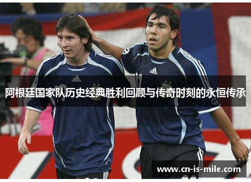 阿根廷国家队历史经典胜利回顾与传奇时刻的永恒传承 阿根廷国家队历史经典胜利回顾与传奇时刻的永恒传承