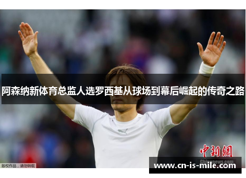 阿森纳新体育总监人选罗西基从球场到幕后崛起的传奇之路 阿森纳新体育总监人选罗西基从球场到幕后崛起的传奇之路