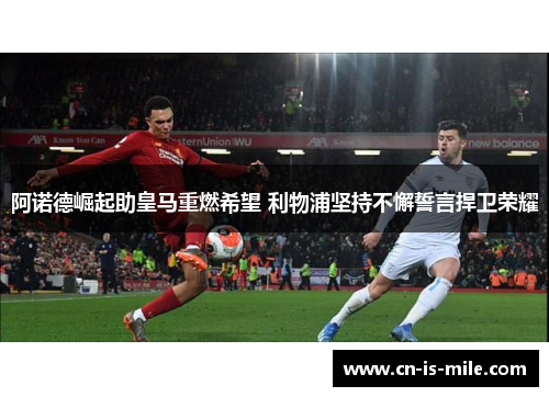 阿诺德崛起助皇马重燃希望 利物浦坚持不懈誓言捍卫荣耀 阿诺德崛起助皇马重燃希望 利物浦坚持不懈誓言捍卫荣耀