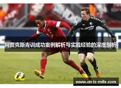 阿贾克斯青训成功案例解析与实践经验的深度剖析 阿贾克斯青训成功案例解析与实践经验的深度剖析