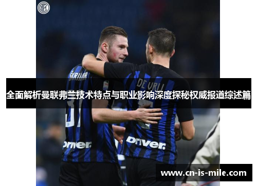 全面解析曼联弗兰技术特点与职业影响深度探秘权威报道综述篇 全面解析曼联弗兰技术特点与职业影响深度探秘权威报道综述篇