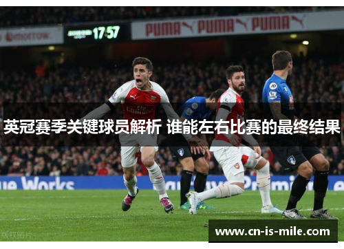 英冠赛季关键球员解析 谁能左右比赛的最终结果 英冠赛季关键球员解析 谁能左右比赛的最终结果