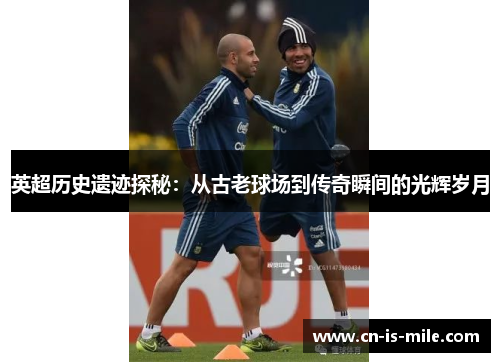 英超历史遗迹探秘：从古老球场到传奇瞬间的光辉岁月