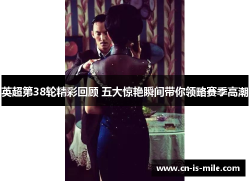 英超第38轮精彩回顾 五大惊艳瞬间带你领略赛季高潮 英超第38轮精彩回顾 五大惊艳瞬间带你领略赛季高潮