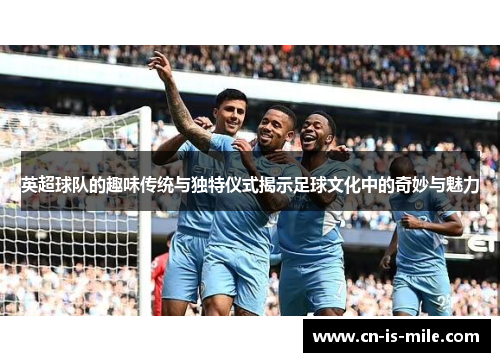 英超球队的趣味传统与独特仪式揭示足球文化中的奇妙与魅力
