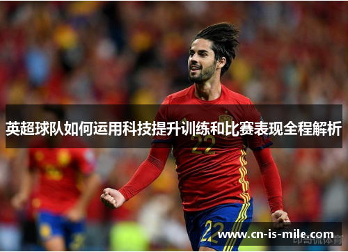 英超球队如何运用科技提升训练和比赛表现全程解析 英超球队如何运用科技提升训练和比赛表现全程解析