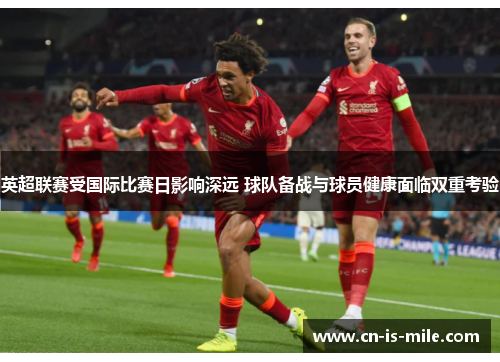 英超联赛受国际比赛日影响深远 球队备战与球员健康面临双重考验