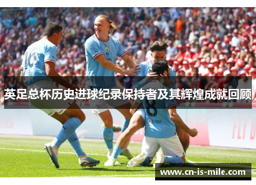 英足总杯历史进球纪录保持者及其辉煌成就回顾