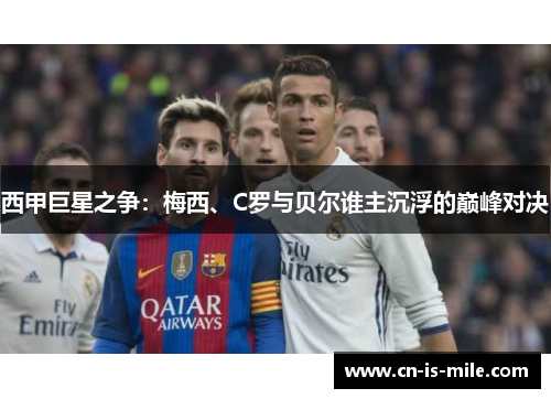 西甲巨星之争：梅西、C罗与贝尔谁主沉浮的巅峰对决