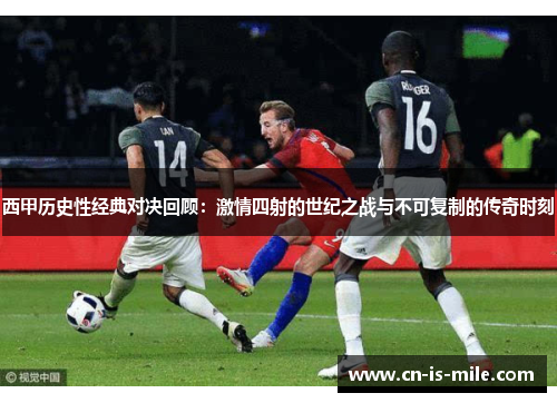 西甲历史性经典对决回顾：激情四射的世纪之战与不可复制的传奇时刻