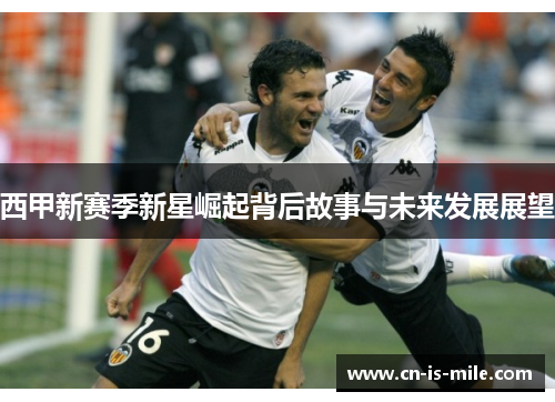 西甲新赛季新星崛起背后故事与未来发展展望 西甲新赛季新星崛起背后故事与未来发展展望