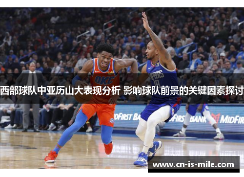 西部球队中亚历山大表现分析 影响球队前景的关键因素探讨 西部球队中亚历山大表现分析 影响球队前景的关键因素探讨