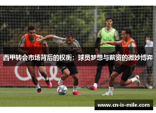 西甲转会市场背后的权衡:球员梦想与薪资的微妙博弈 西甲转会市场背后的权衡:球员梦想与薪资的微妙博弈
