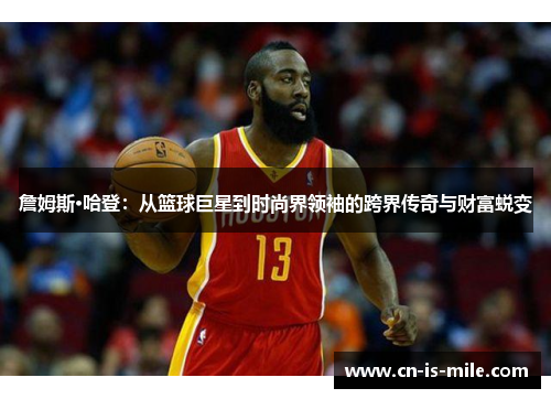 詹姆斯·哈登：从篮球巨星到时尚界领袖的跨界传奇与财富蜕变