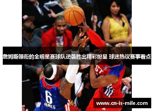 詹姆斯领衔的全明星赛球队逆袭胜出精彩纷呈 球迷热议赛事看点 詹姆斯领衔的全明星赛球队逆袭胜出精彩纷呈 球迷热议赛事看点