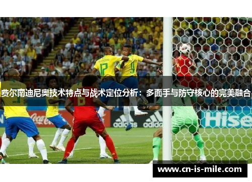 费尔南迪尼奥技术特点与战术定位分析:多面手与防守核心的完美融合 费尔南迪尼奥技术特点与战术定位分析:多面手与防守核心的完美融合