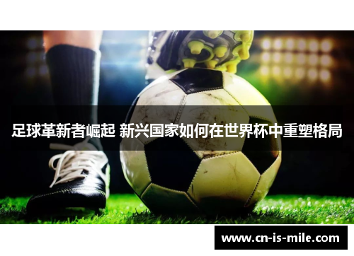 足球革新者崛起 新兴国家如何在世界杯中重塑格局