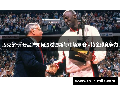 迈克尔·乔丹品牌如何通过创新与市场策略保持全球竞争力