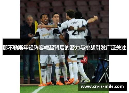 那不勒斯年轻阵容崛起背后的潜力与挑战引发广泛关注