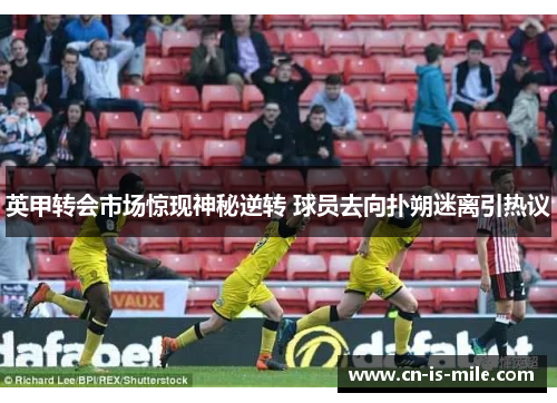 英甲转会市场惊现神秘逆转 球员去向扑朔迷离引热议