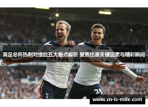 英足总杯热刺对维拉五大看点解析 聚焦比赛关键因素与精彩瞬间 英足总杯热刺对维拉五大看点解析 聚焦比赛关键因素与精彩瞬间