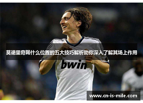 莫德里奇踢什么位置的五大技巧解析助你深入了解其场上作用 莫德里奇踢什么位置的五大技巧解析助你深入了解其场上作用