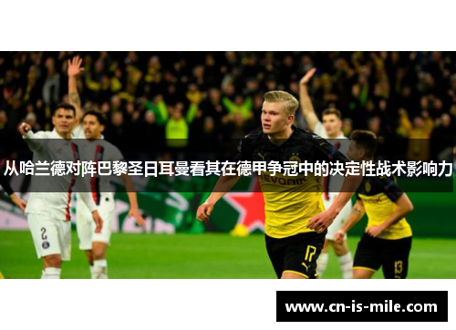 从哈兰德对阵巴黎圣日耳曼看其在德甲争冠中的决定性战术影响力