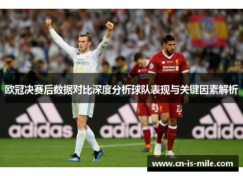 欧冠决赛后数据对比深度分析球队表现与关键因素解析 欧冠决赛后数据对比深度分析球队表现与关键因素解析