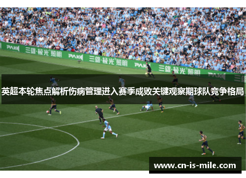 英超本轮焦点解析伤病管理进入赛季成败关键观察期球队竞争格局
