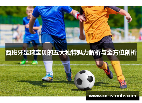 西班牙足球宝贝的五大独特魅力解析与全方位剖析 西班牙足球宝贝的五大独特魅力解析与全方位剖析