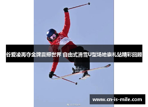谷爱凌再夺金牌震撼世界 自由式滑雪U型场地崇礼站精彩回顾