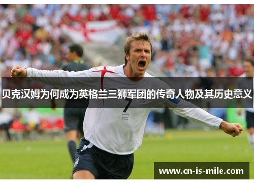 贝克汉姆为何成为英格兰三狮军团的传奇人物及其历史意义