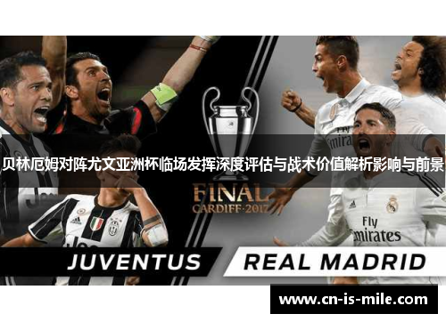 贝林厄姆对阵尤文亚洲杯临场发挥深度评估与战术价值解析影响与前景