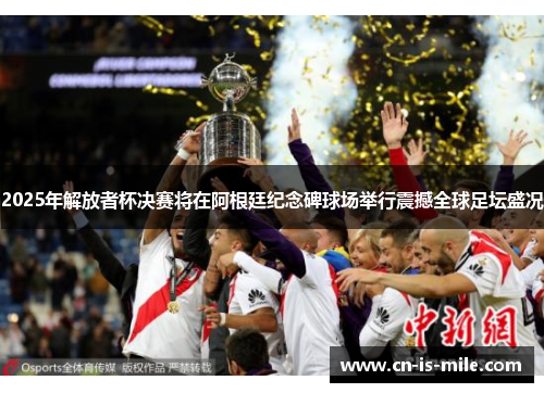 2025年解放者杯决赛将在阿根廷纪念碑球场举行震撼全球足坛盛况