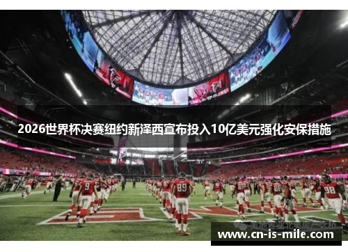 2026世界杯决赛纽约新泽西宣布投入10亿美元强化安保措施