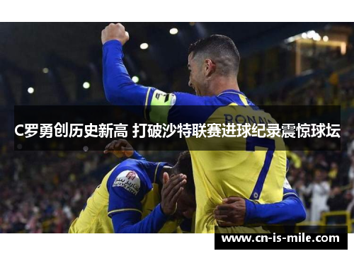 C罗勇创历史新高 打破沙特联赛进球纪录震惊球坛