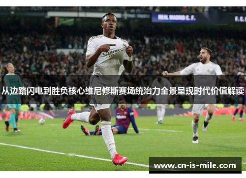 从边路闪电到胜负核心维尼修斯赛场统治力全景呈现时代价值解读