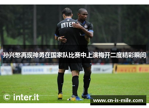 孙兴慜再现神勇在国家队比赛中上演梅开二度精彩瞬间