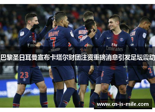 巴黎圣日耳曼宣布卡塔尔财团注资重磅消息引发足坛震动