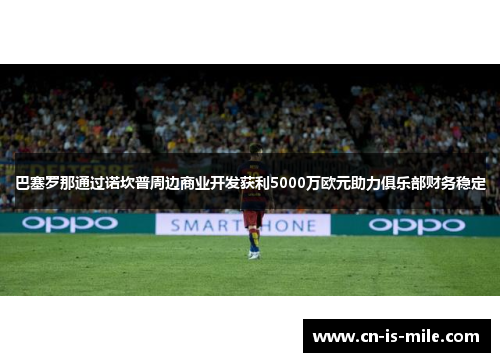 巴塞罗那通过诺坎普周边商业开发获利5000万欧元助力俱乐部财务稳定