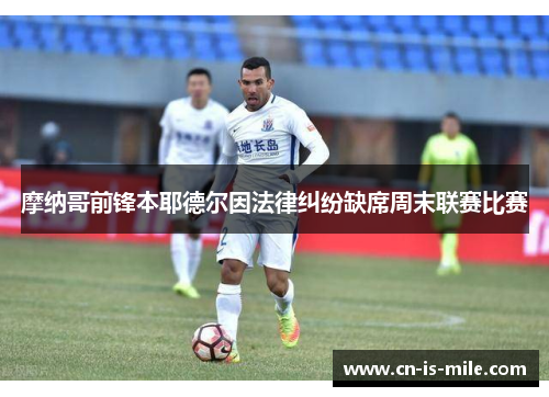 摩纳哥前锋本耶德尔因法律纠纷缺席周末联赛比赛