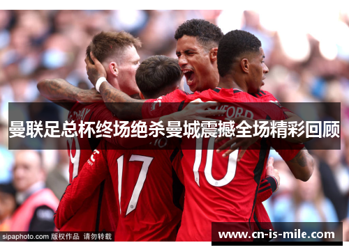 曼联足总杯终场绝杀曼城震撼全场精彩回顾
