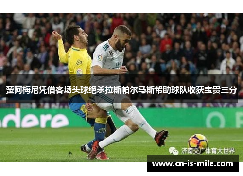 楚阿梅尼凭借客场头球绝杀拉斯帕尔马斯帮助球队收获宝贵三分